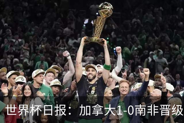 世界杯日报：加拿大1-0南非晋级创历史 韩国主帅洪明甫下课