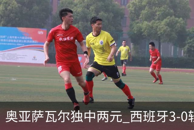 奥亚萨瓦尔独中两元 西班牙3-0轻取奥地利晋级16强