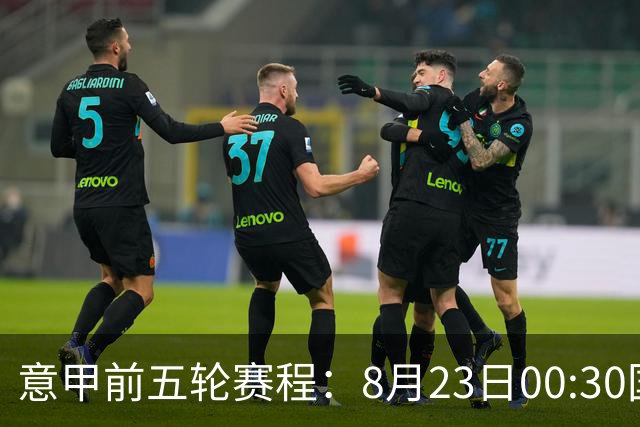 意甲前五轮赛程：8月23日00:30国米vs蒙扎 9月7日02:45尤文vs米兰