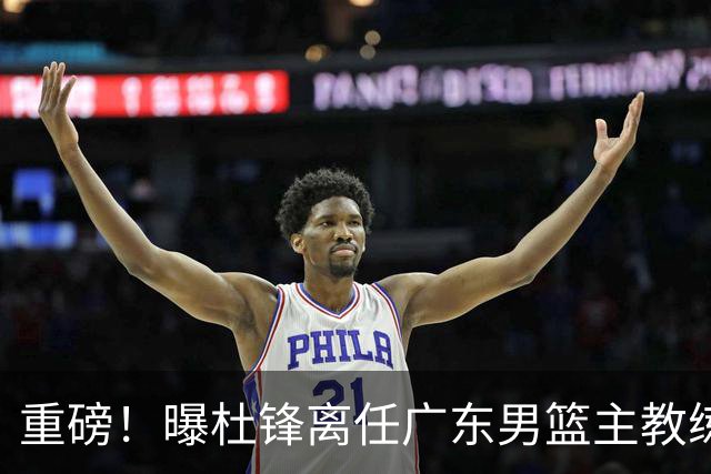 重磅！曝杜锋离任广东男篮主教练 媒体人猜测外教接任可能性较大