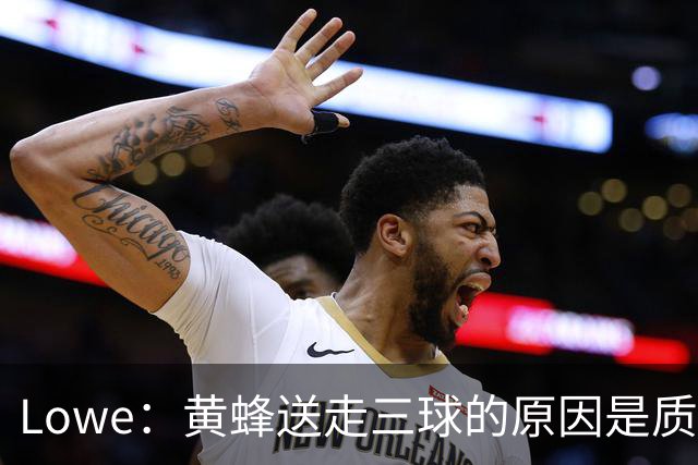 Lowe：黄蜂送走三球的原因是质疑他的对抗强度&硬仗能力